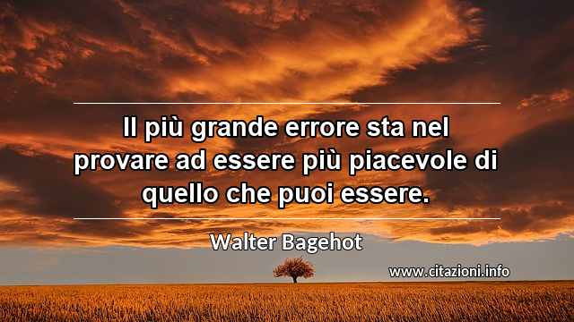 “Il più grande errore sta nel provare ad essere più piacevole di quello che puoi essere.”