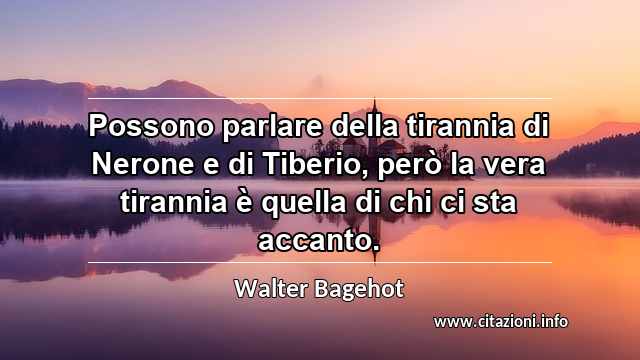 “Possono parlare della tirannia di Nerone e di Tiberio, però la vera tirannia è quella di chi ci sta accanto.”