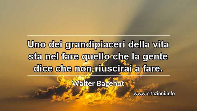 “Uno dei grandipiaceri della vita sta nel fare quello che la gente dice che non riuscirai a fare.”