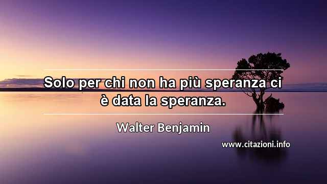 “Solo per chi non ha più speranza ci è data la speranza.”