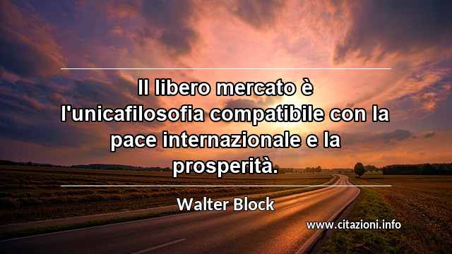 “Il libero mercato è l'unicafilosofia compatibile con la pace internazionale e la prosperità.”