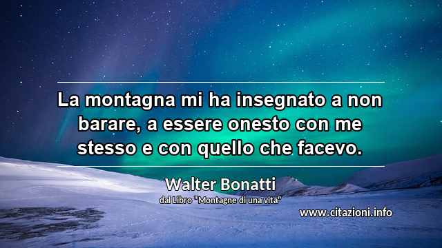 “La montagna mi ha insegnato a non barare, a essere onesto con me stesso e con quello che facevo.”