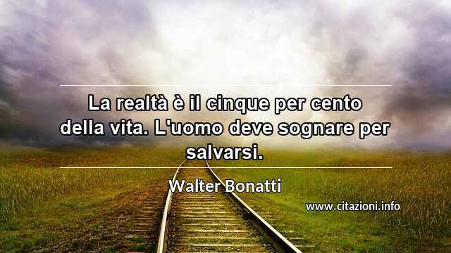 “La realtà è il cinque per cento della vita. L'uomo deve sognare per salvarsi.”