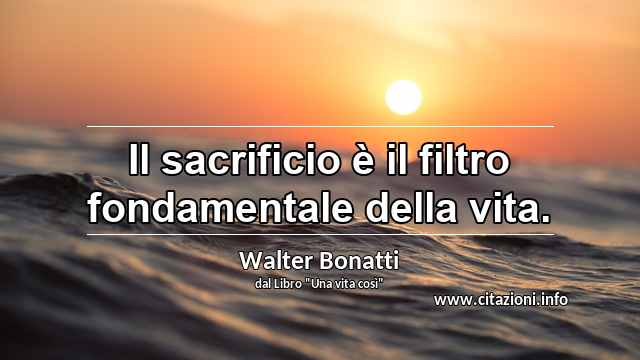 “Il sacrificio è il filtro fondamentale della vita.”