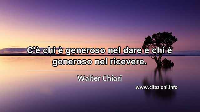 “C'è chi è generoso nel dare e chi è generoso nel ricevere.”