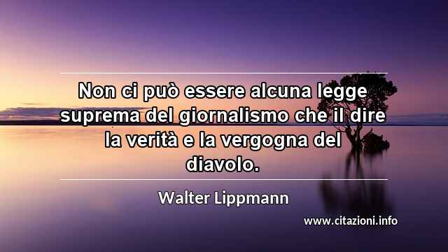 “Non ci può essere alcuna legge suprema del giornalismo che il dire la verità e la vergogna del diavolo.”