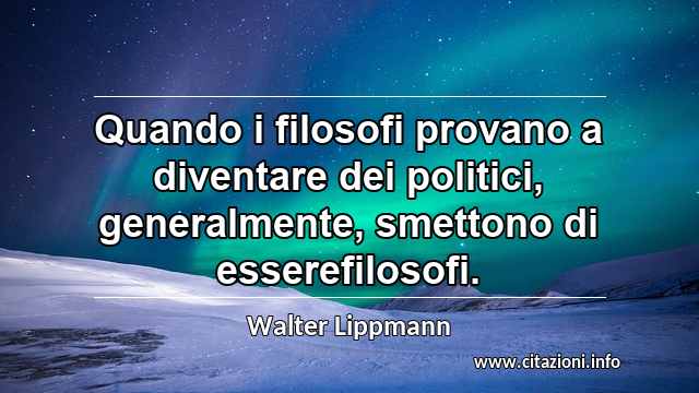 “Quando i filosofi provano a diventare dei politici, generalmente, smettono di esserefilosofi.”