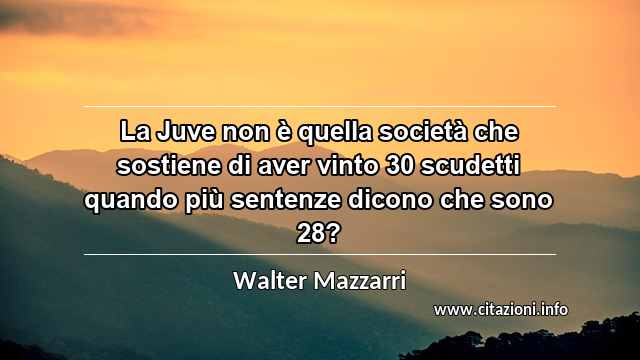 “La Juve non è quella società che sostiene di aver vinto 30 scudetti quando più sentenze dicono che sono 28?”