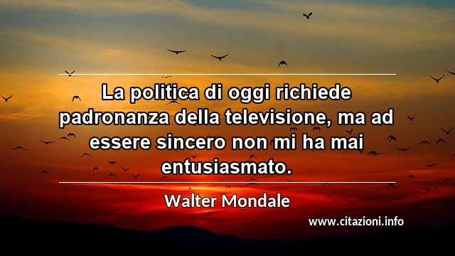 “La politica di oggi richiede padronanza della televisione, ma ad essere sincero non mi ha mai entusiasmato.”