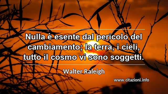 “Nulla è esente dal pericolo del cambiamento; la terra, i cieli, tutto il cosmo vi sono soggetti.”