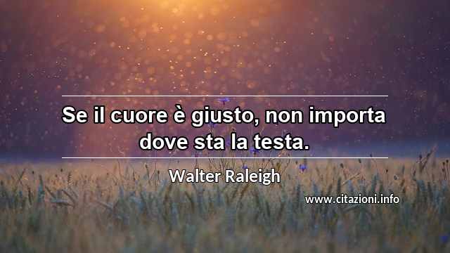 “Se il cuore è giusto, non importa dove sta la testa.”