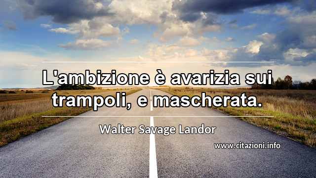 “L'ambizione è avarizia sui trampoli, e mascherata.”