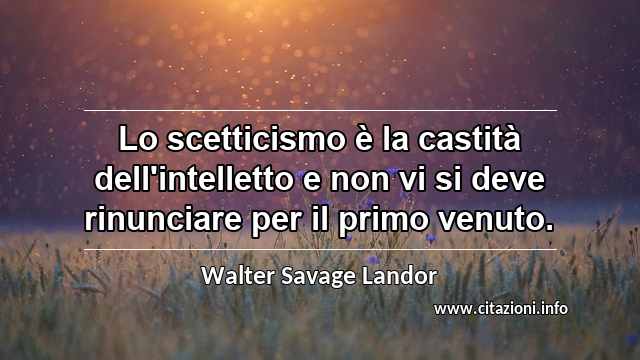 “Lo scetticismo è la castità dell'intelletto e non vi si deve rinunciare per il primo venuto.”