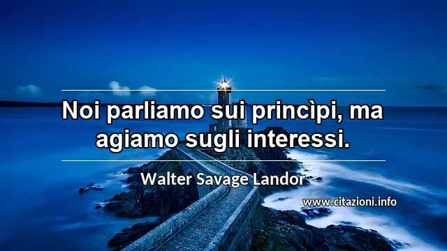 “Noi parliamo sui princìpi, ma agiamo sugli interessi.”