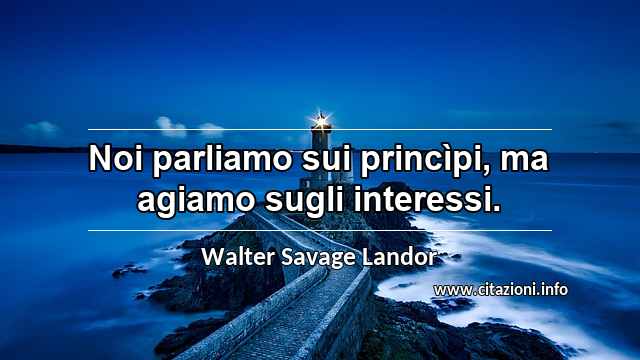 “Noi parliamo sui princìpi, ma agiamo sugli interessi.”