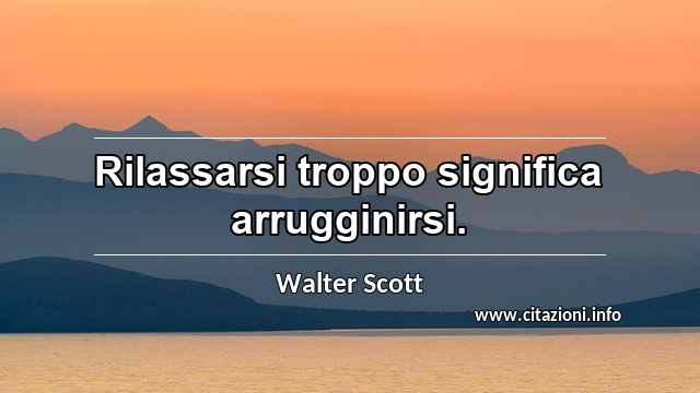 “Rilassarsi troppo significa arrugginirsi.”