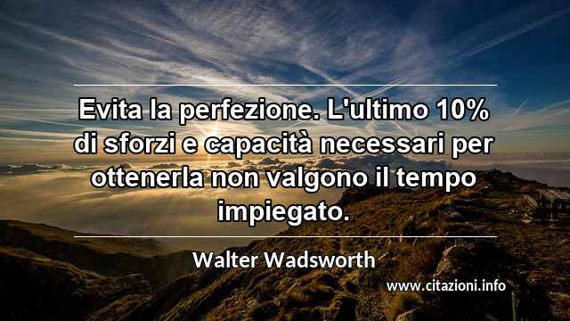 “Evita la perfezione. L'ultimo 10% di sforzi e capacità necessari per ottenerla non valgono il tempo impiegato.”
