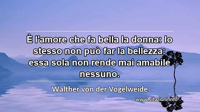 “È l'amore che fa bella la donna: lo stesso non può far la bellezza: essa sola non rende mai amabile nessuno.”