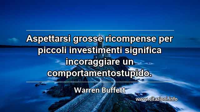 “Aspettarsi grosse ricompense per piccoli investimenti significa incoraggiare un comportamentostupido.”