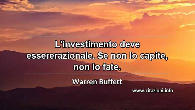 “L'investimento deve essererazionale. Se non lo capite, non lo fate.”