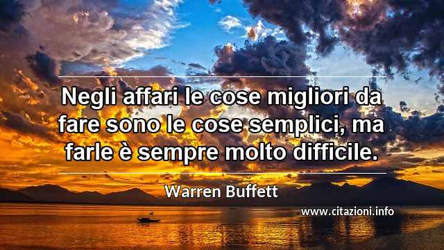 “Negli affari le cose migliori da fare sono le cose semplici, ma farle è sempre molto difficile.”