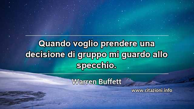 “Quando voglio prendere una decisione di gruppo mi guardo allo specchio.”