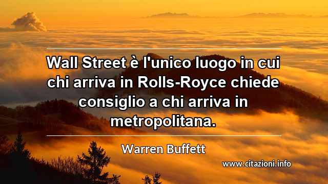 “Wall Street è l'unico luogo in cui chi arriva in Rolls-Royce chiede consiglio a chi arriva in metropolitana.”