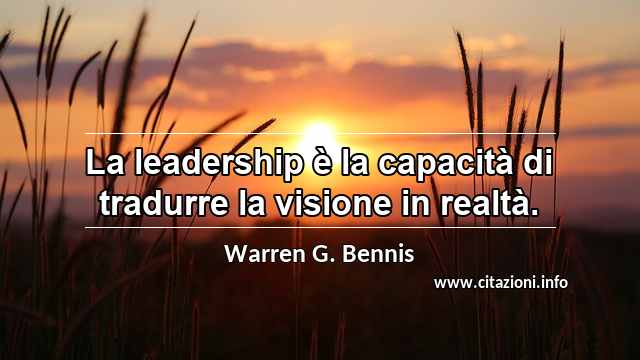 “La leadership è la capacità di tradurre la visione in realtà.”
