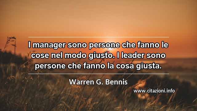 “I manager sono persone che fanno le cose nel modo giusto. I leader sono persone che fanno la cosa giusta.”