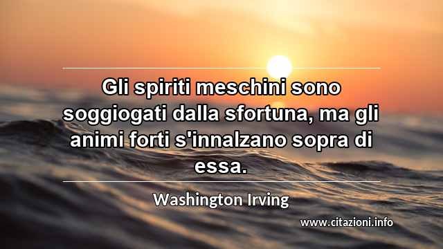 “Gli spiriti meschini sono soggiogati dalla sfortuna, ma gli animi forti s'innalzano sopra di essa.”