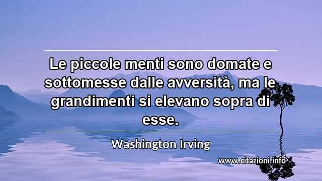 “Le piccole menti sono domate e sottomesse dalle avversità, ma le grandimenti si elevano sopra di esse.”