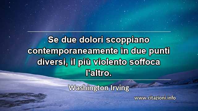“Se due dolori scoppiano contemporaneamente in due punti diversi, il più violento soffoca l'altro.”