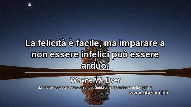 “La felicità è facile, ma imparare a non essere infelici può essere arduo.”