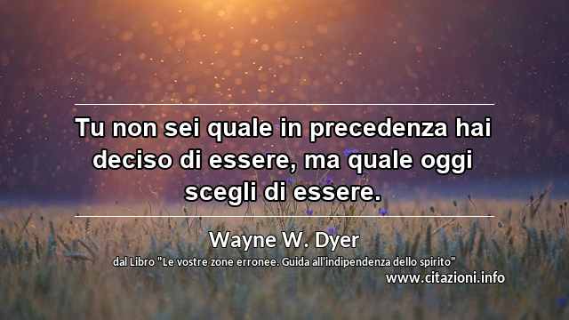 “Tu non sei quale in precedenza hai deciso di essere, ma quale oggi scegli di essere.”
