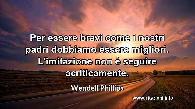 “Per essere bravi come i nostri padri dobbiamo essere migliori. L'imitazione non è seguire acriticamente.”