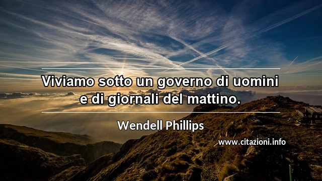 “Viviamo sotto un governo di uomini e di giornali del mattino.”