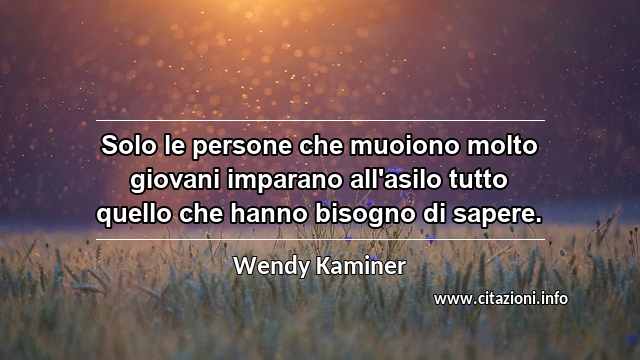 “Solo le persone che muoiono molto giovani imparano all'asilo tutto quello che hanno bisogno di sapere.”
