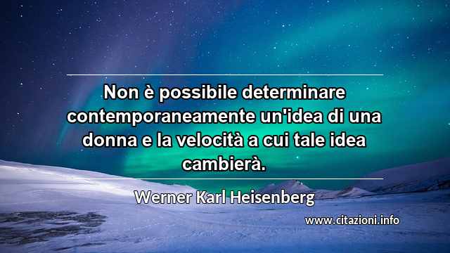 “Non è possibile determinare contemporaneamente un'idea di una donna e la velocità a cui tale idea cambierà.”