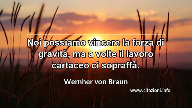 “Noi possiamo vincere la forza di gravità, ma a volte il lavoro cartaceo ci sopraffà.”