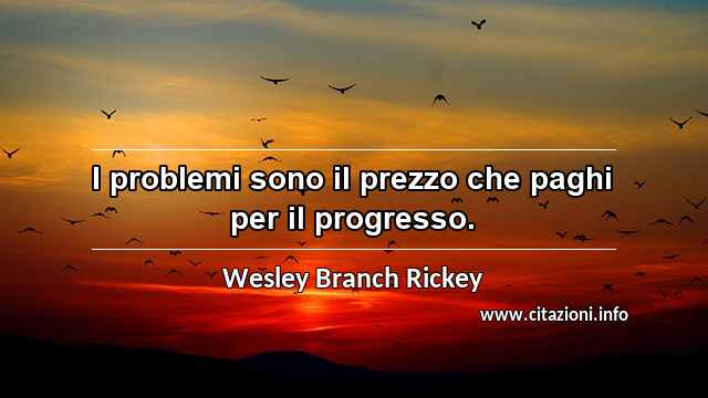 “I problemi sono il prezzo che paghi per il progresso.”