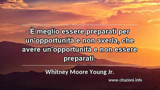 “È meglio essere preparati per un'opportunità e non averla, che avere un'opportunità e non essere preparati.”