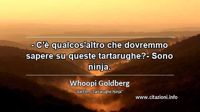 “- C'è qualcos'altro che dovremmo sapere su queste tartarughe?- Sono ninja.”