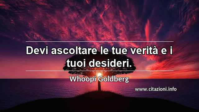 “Devi ascoltare le tue verità e i tuoi desideri.”