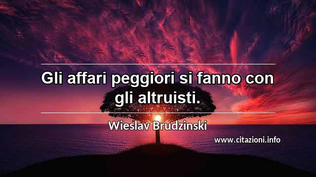 “Gli affari peggiori si fanno con gli altruisti.”