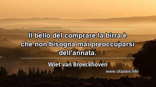 “Il bello del comprare la birra è che non bisogna mai preoccuparsi dell'annata.”
