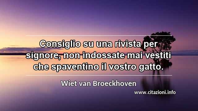 “Consiglio su una rivista per signore, non indossate mai vestiti che spaventino il vostro gatto.”