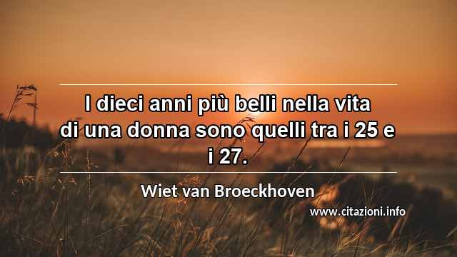 “I dieci anni più belli nella vita di una donna sono quelli tra i 25 e i 27.”