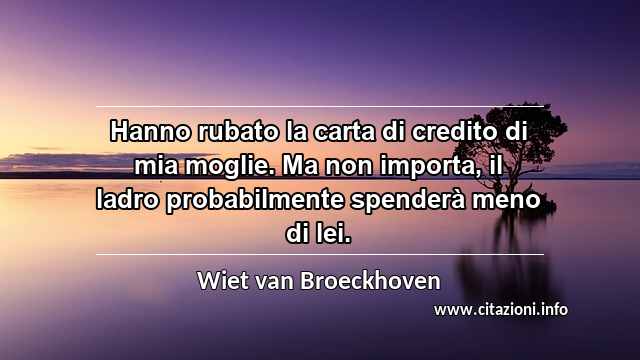 “Hanno rubato la carta di credito di mia moglie. Ma non importa, il ladro probabilmente spenderà meno di lei.”