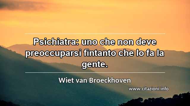 “Psichiatra: uno che non deve preoccuparsi fintanto che lo fa la gente.”