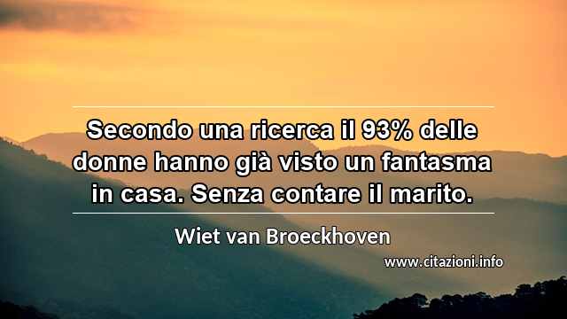 “Secondo una ricerca il 93% delle donne hanno già visto un fantasma in casa. Senza contare il marito.”